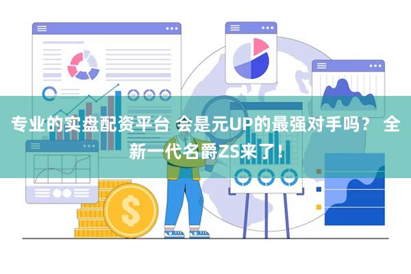专业的实盘配资平台 会是元UP的最强对手吗？ 全新一代名爵ZS来了！