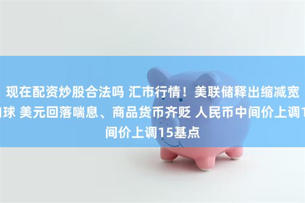 现在配资炒股合法吗 汇市行情！美联储释出缩减宽松风向球 美元回落喘息、商品货币齐贬 人民币中间价上调15基点