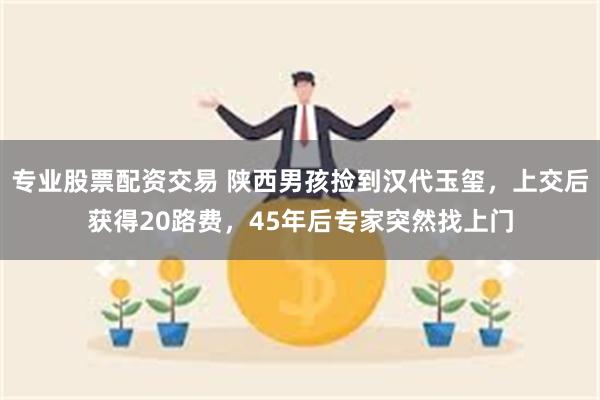 专业股票配资交易 陕西男孩捡到汉代玉玺，上交后获得20路费，45年后专家突然找上门