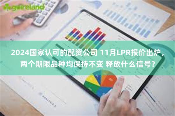 2024国家认可的配资公司 11月LPR报价出炉，两个期限品种均保持不变 释放什么信号？