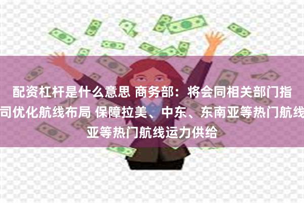 配资杠杆是什么意思 商务部：将会同相关部门指导航运公司优化航线布局 保障拉美、中东、东南亚等热门航线运力供给