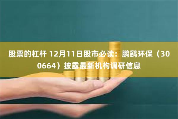 股票的杠杆 12月11日股市必读：鹏鹞环保（300664）披露最新机构调研信息
