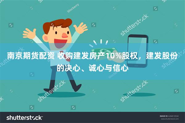 南京期货配资 收购建发房产10%股权，建发股份的决心、诚心与信心