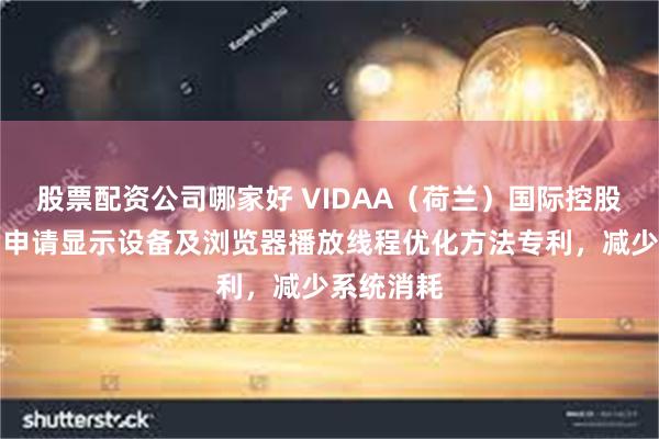 股票配资公司哪家好 VIDAA（荷兰）国际控股有限公司申请显示设备及浏览器播放线程优化方法专利，减少系统消耗