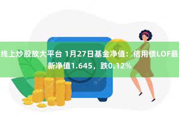 线上炒股放大平台 1月27日基金净值：信用债LOF最新净值1.645，跌0.12%