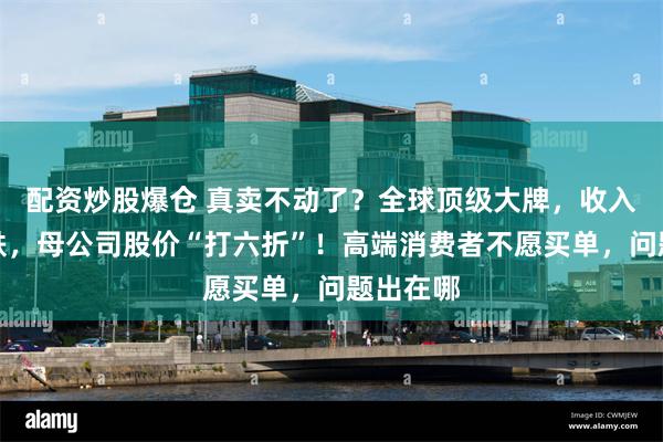 配资炒股爆仓 真卖不动了？全球顶级大牌，收入还在暴跌，母公司股价“打六折”！高端消费者不愿买单，问题出在哪