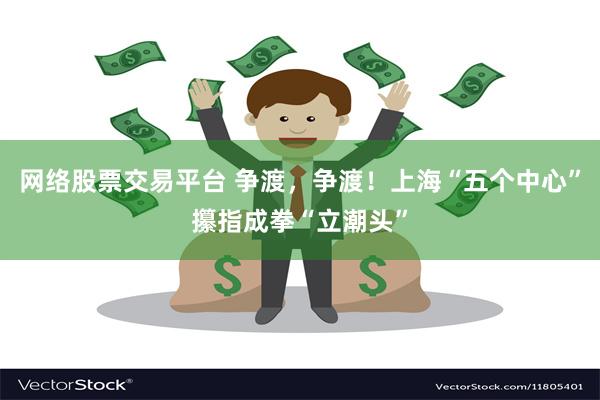 网络股票交易平台 争渡，争渡！上海“五个中心”攥指成拳“立潮头”