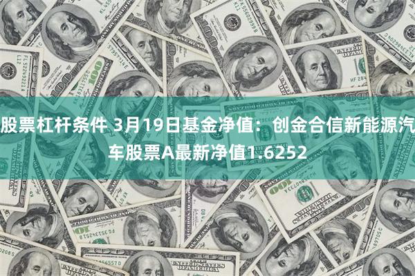 股票杠杆条件 3月19日基金净值：创金合信新能源汽车股票A最新净值1.6252