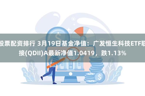 股票配资排行 3月19日基金净值：广发恒生科技ETF联接(QDII)A最新净值1.0419，跌1.13%