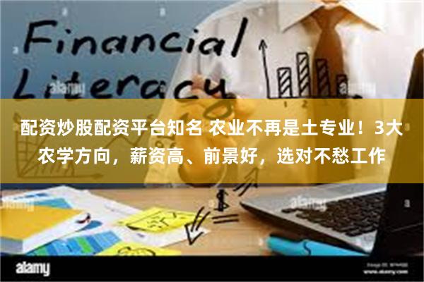 配资炒股配资平台知名 农业不再是土专业！3大农学方向，薪资高、前景好，选对不愁工作