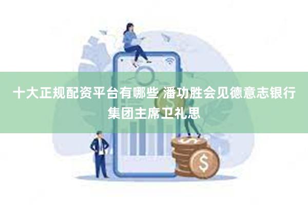 十大正规配资平台有哪些 潘功胜会见德意志银行集团主席卫礼思