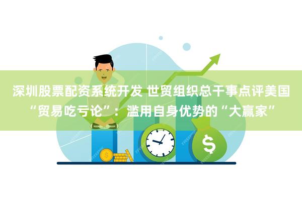 深圳股票配资系统开发 世贸组织总干事点评美国“贸易吃亏论”：滥用自身优势的“大赢家”