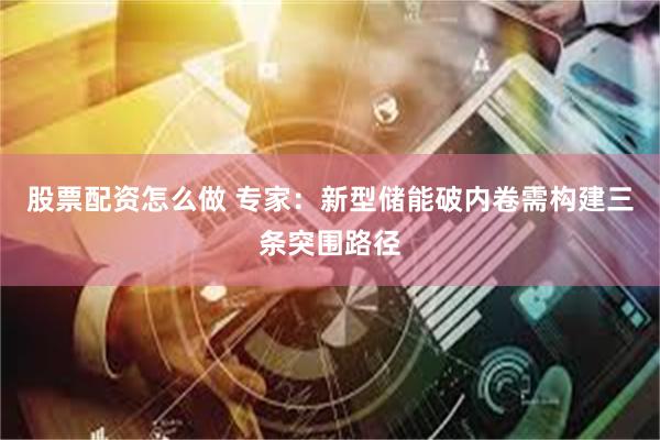 股票配资怎么做 专家：新型储能破内卷需构建三条突围路径
