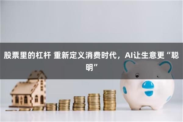 股票里的杠杆 重新定义消费时代，AI让生意更“聪明”