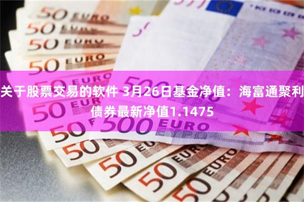 关于股票交易的软件 3月26日基金净值：海富通聚利债券最新净值1.1475