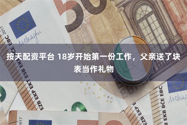 按天配资平台 18岁开始第一份工作，父亲送了块表当作礼物