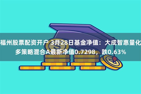 福州股票配资开户 3月28日基金净值：大成智惠量化多策略混合A最新净值0.7298，跌0.63%