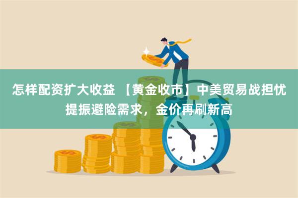 怎样配资扩大收益 【黄金收市】中美贸易战担忧提振避险需求，金价再刷新高