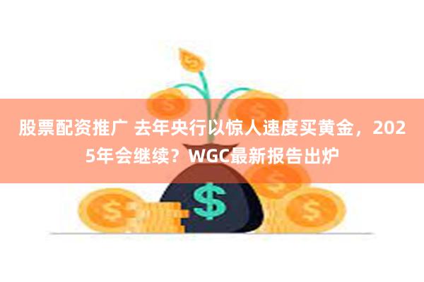 股票配资推广 去年央行以惊人速度买黄金，2025年会继续？WGC最新报告出炉