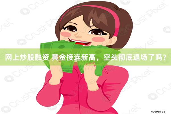 网上炒股融资 黄金接连新高，空头彻底退场了吗？
