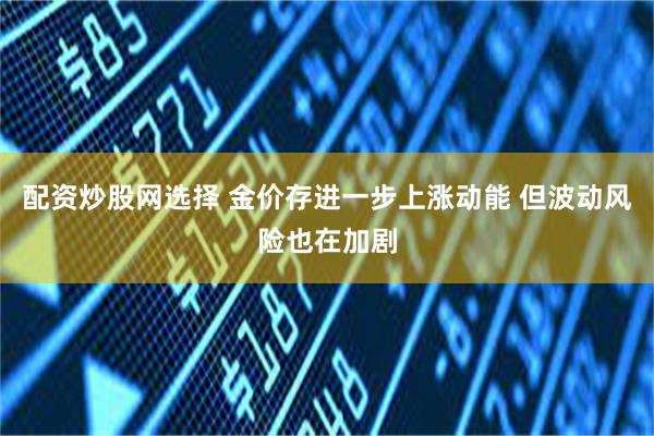 配资炒股网选择 金价存进一步上涨动能 但波动风险也在加剧