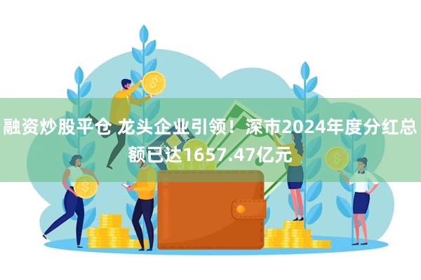 融资炒股平仓 龙头企业引领！深市2024年度分红总额已达1657.47亿元
