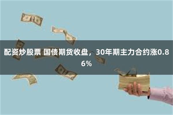 配资炒股票 国债期货收盘，30年期主力合约涨0.86%
