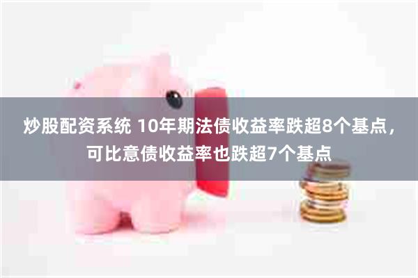 炒股配资系统 10年期法债收益率跌超8个基点，可比意债收益率也跌超7个基点