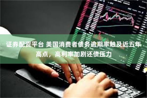 证券配资平台 美国消费者债务逾期率触及近五年高点，高利率加剧还债压力
