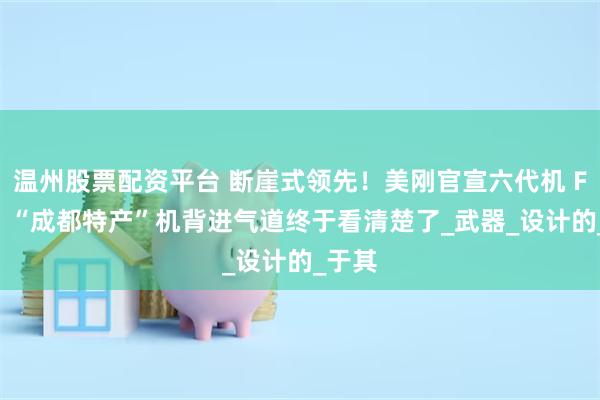 温州股票配资平台 断崖式领先！美刚官宣六代机 F-47，“成都特产”机背进气道终于看清楚了_武器_设计的_于其