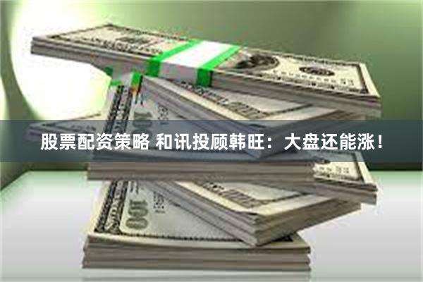 股票配资策略 和讯投顾韩旺：大盘还能涨！