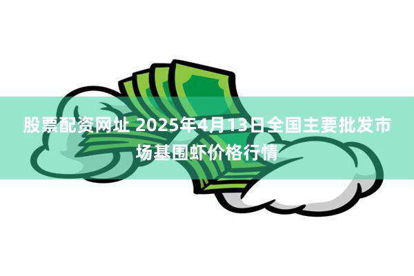 股票配资网址 2025年4月13日全国主要批发市场基围虾价格行情
