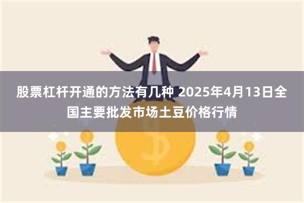 股票杠杆开通的方法有几种 2025年4月13日全国主要批发市场土豆价格行情