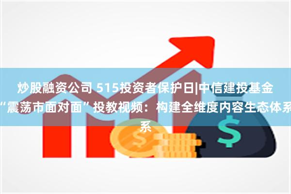炒股融资公司 515投资者保护日|中信建投基金“震荡市面对面”投教视频：构建全维度内容生态体系