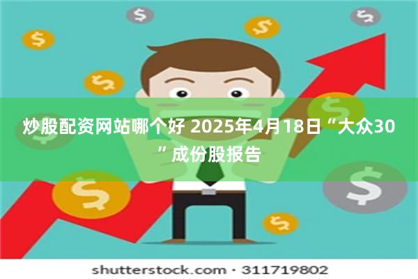 炒股配资网站哪个好 2025年4月18日“大众30”成份股报告