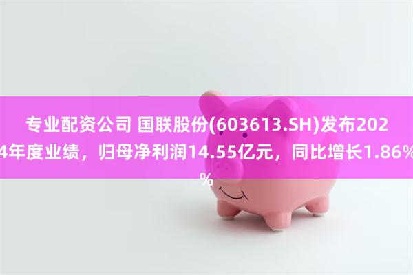 专业配资公司 国联股份(603613.SH)发布2024年度业绩，归母净利润14.55亿元，同比增长1.86%