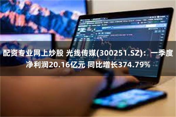 配资专业网上炒股 光线传媒(300251.SZ)：一季度净利润20.16亿元 同比增长374.79%