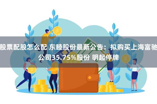 股票配股怎么配 东睦股份最新公告：拟购买上海富驰公司35.75%股份 明起停牌