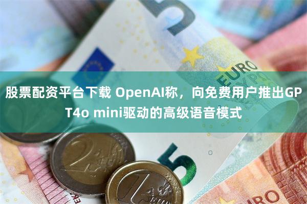 股票配资平台下载 OpenAI称，向免费用户推出GPT4o mini驱动的高级语音模式