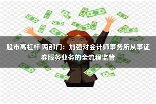 股市高杠杆 两部门：加强对会计师事务所从事证券服务业务的全流程监管