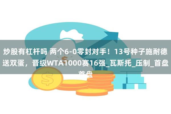 炒股有杠杆吗 两个6-0零封对手！13号种子施耐德送双蛋，晋级WTA1000赛16强_瓦斯托_压制_首盘