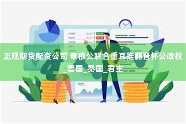 正规期货配资公司 秦穆公联合重耳推翻晋怀公政权_晋国_秦国_君主