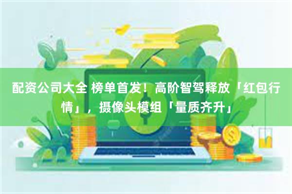 配资公司大全 榜单首发！高阶智驾释放「红包行情」，摄像头模组「量质齐升」
