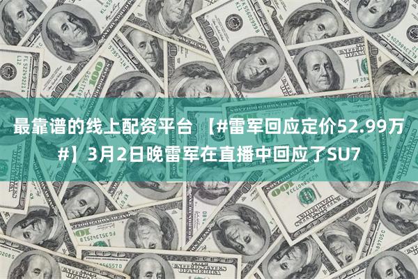 最靠谱的线上配资平台 【#雷军回应定价52.99万#】3月2日晚雷军在直播中回应了SU7
