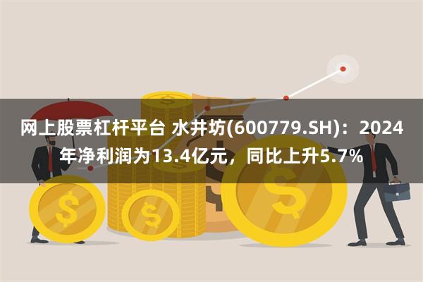 网上股票杠杆平台 水井坊(600779.SH)：2024年净利润为13.4亿元，同比上升5.7%
