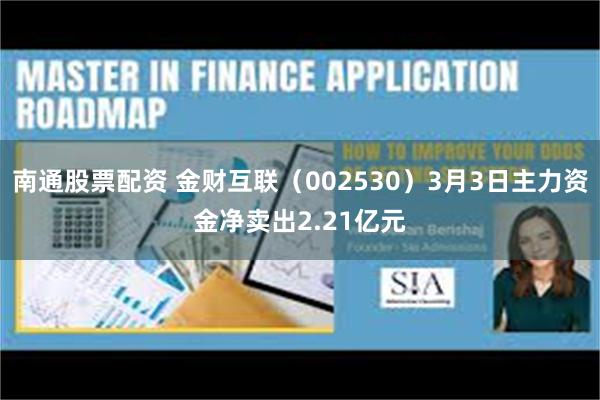 南通股票配资 金财互联（002530）3月3日主力资金净卖出2.21亿元