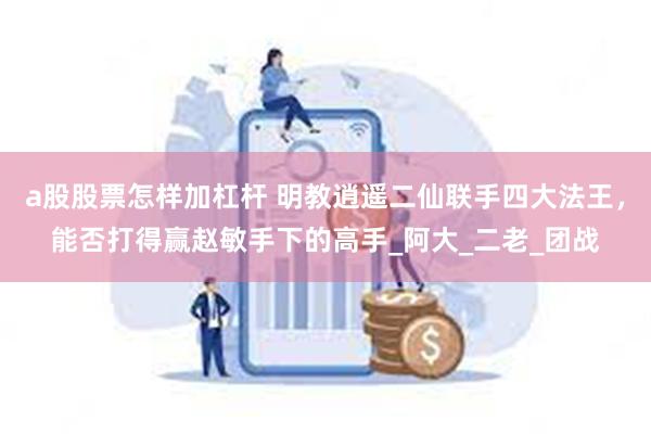 a股股票怎样加杠杆 明教逍遥二仙联手四大法王，能否打得赢赵敏手下的高手_阿大_二老_团战