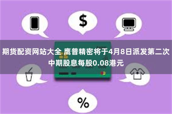 期货配资网站大全 鹰普精密将于4月8日派发第二次中期股息每股0.08港元