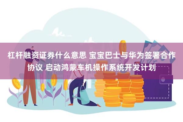 杠杆融资证券什么意思 宝宝巴士与华为签署合作协议 启动鸿蒙车机操作系统开发计划