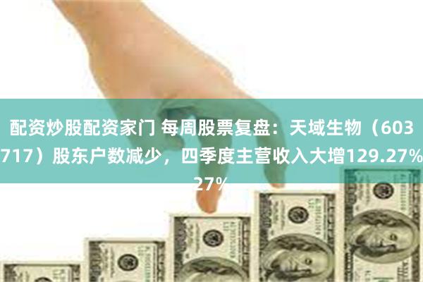 配资炒股配资家门 每周股票复盘：天域生物（603717）股东户数减少，四季度主营收入大增129.27%